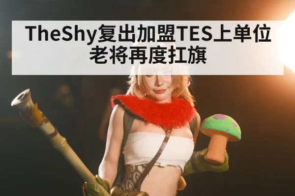 TheShy复出加盟TES上单位老将再度扛旗