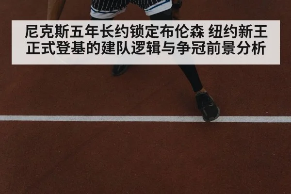 尼克斯五年长约锁定布伦森 纽约新王正式登基的建队逻辑与争冠前景分析