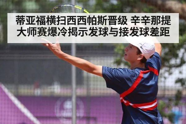 蒂亚福横扫西西帕斯晋级 辛辛那提大师赛爆冷揭示发球与接发球差距