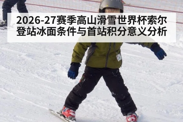 2026-27赛季高山滑雪世界杯索尔登站冰面条件与首站积分意义分析