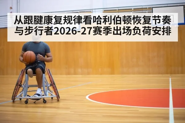 从跟腱康复规律看哈利伯顿恢复节奏与步行者2026-27赛季出场负荷安排