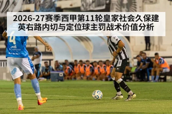 2026-27赛季西甲第11轮皇家社会久保建英右路内切与定位球主罚战术价值分析